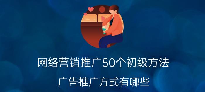 网络营销推广50个初级方法 广告推广方式有哪些？